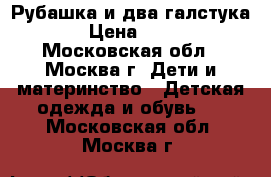 Рубашка и два галстука. › Цена ­ 300 - Московская обл., Москва г. Дети и материнство » Детская одежда и обувь   . Московская обл.,Москва г.